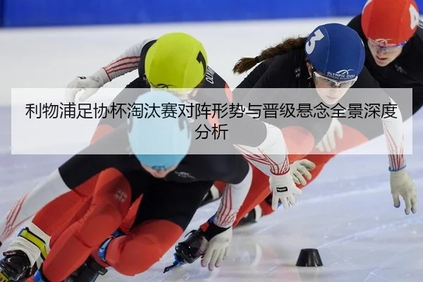 利物浦足协杯淘汰赛对阵形势与晋级悬念全景深度分析